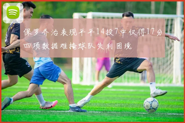 保罗乔治表现平平14投7中仅得17分四项数据难掩球队失利困境