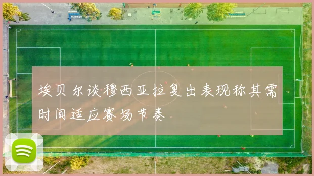 埃贝尔谈穆西亚拉复出表现称其需时间适应赛场节奏