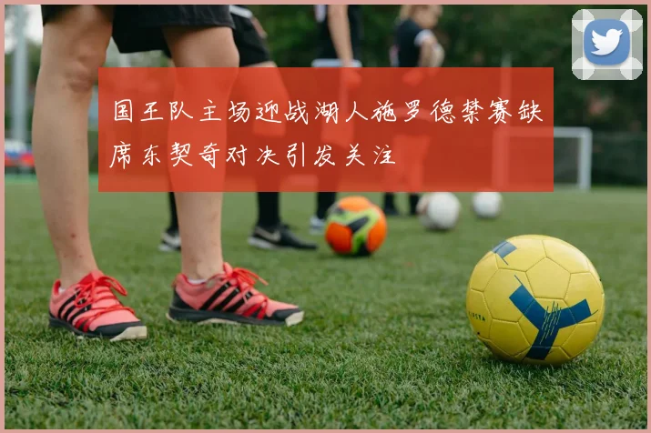 国王队主场迎战湖人施罗德禁赛缺席东契奇对决引发关注