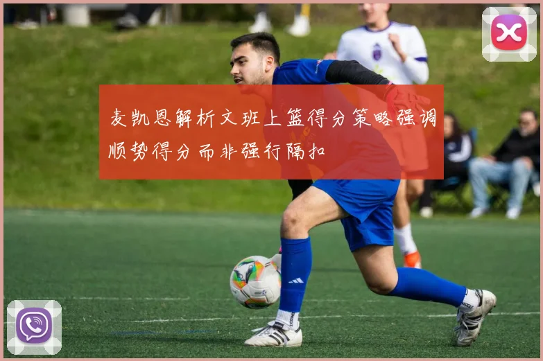 麦凯恩解析文班上篮得分策略强调顺势得分而非强行隔扣