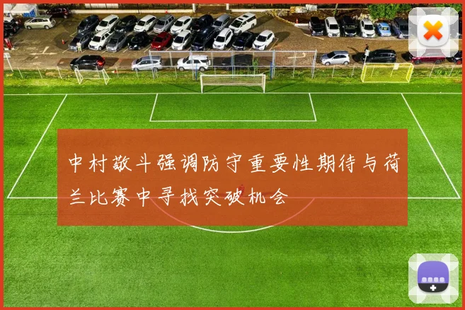 中村敬斗强调防守重要性期待与荷兰比赛中寻找突破机会