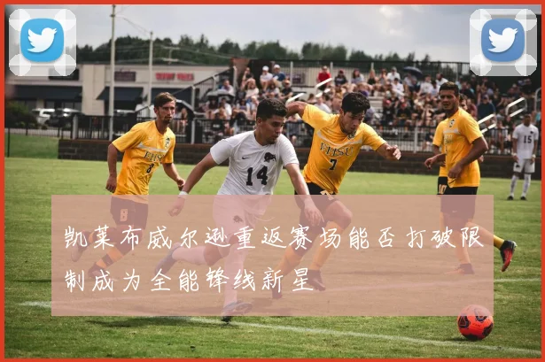 凯莱布威尔逊重返赛场能否打破限制成为全能锋线新星