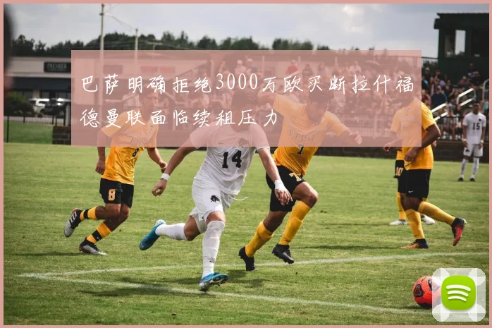 巴萨明确拒绝3000万欧买断拉什福德曼联面临续租压力