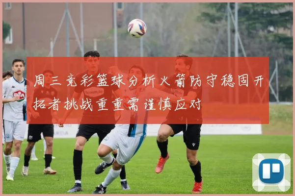 周三竞彩篮球分析火箭防守稳固开拓者挑战重重需谨慎应对