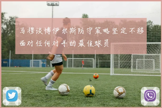 马穆谈博伊尔斯防守策略坚定不移面对任何对手的最佳球员