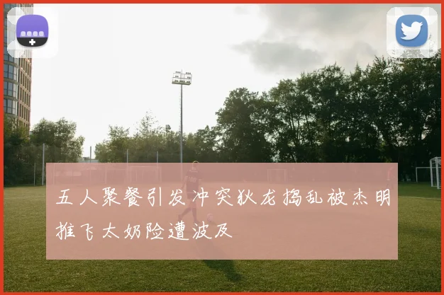 五人聚餐引发冲突狄龙捣乱被杰明推飞太奶险遭波及