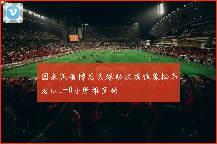 国米凭借博尼头球助攻埃德蒙松乌龙以1-0小胜维罗纳
