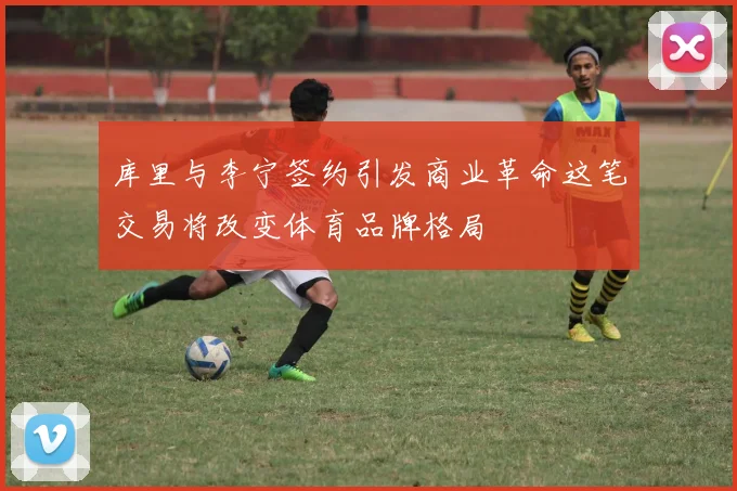 库里与李宁签约引发商业革命这笔交易将改变体育品牌格局