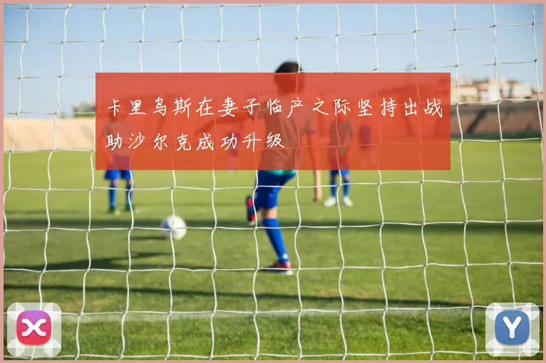卡里乌斯在妻子临产之际坚持出战助沙尔克成功升级