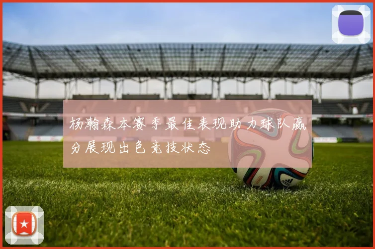 杨瀚森本赛季最佳表现助力球队赢分展现出色竞技状态
