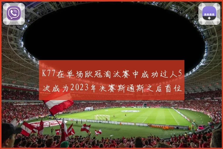 K77在单场欧冠淘汰赛中成功过人5次成为2023年决赛斯通斯之后首位球员